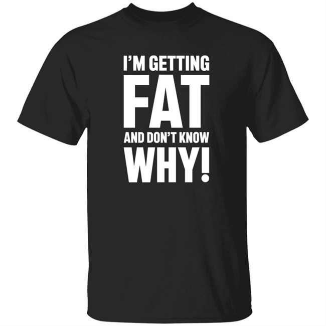 I'm Getting Fat And Don't Know Why T Shirt - The Comedy Outlet I'm Getting Fat And Don't Know Why T Shirt - The Comedy Outlet
