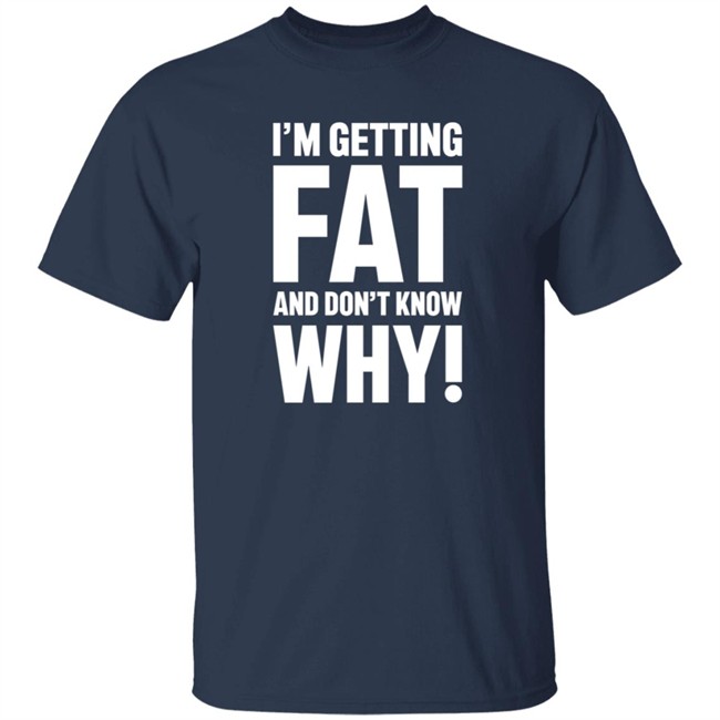 I'm Getting Fat And Don't Know Why T Shirt - The Comedy Outlet I'm Getting Fat And Don't Know Why T Shirt - The Comedy Outlet