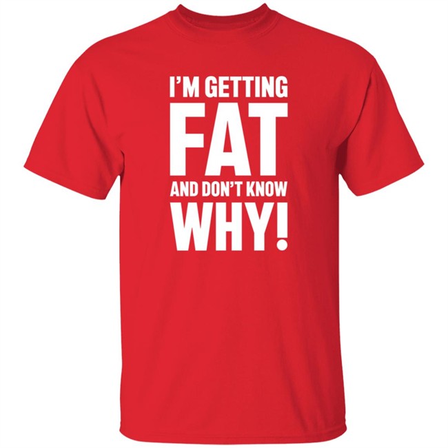 I'm Getting Fat And Don't Know Why T Shirt - The Comedy Outlet