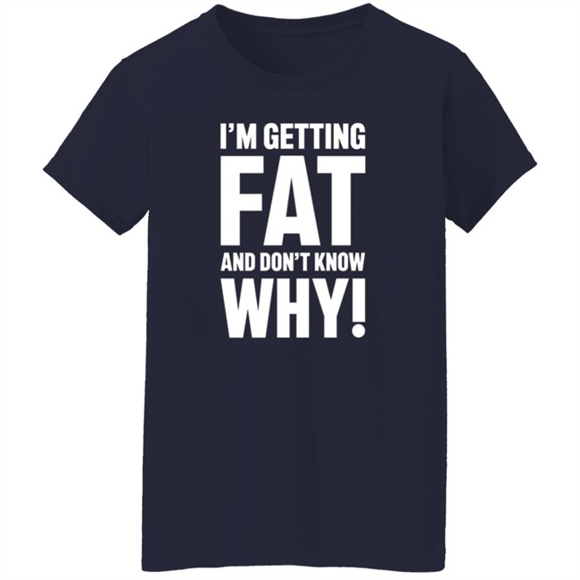 I'm Getting Fat And Don't Know Why T Shirt - The Comedy Outlet I'm Getting Fat And Don't Know Why T Shirt - The Comedy Outlet