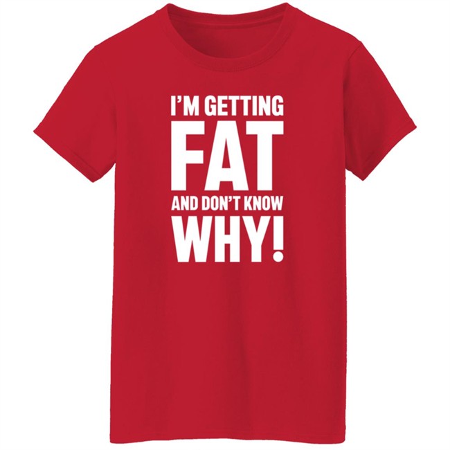 I'm Getting Fat And Don't Know Why T Shirt - The Comedy Outlet I'm Getting Fat And Don't Know Why T Shirt - The Comedy Outlet
