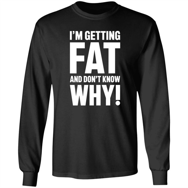 I'm Getting Fat And Don't Know Why T Shirt - The Comedy Outlet I'm Getting Fat And Don't Know Why T Shirt - The Comedy Outlet