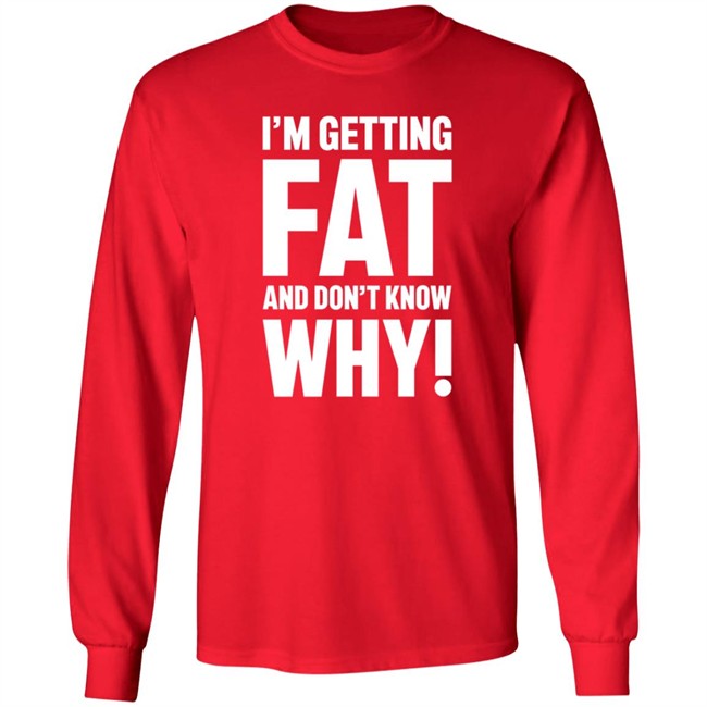 I'm Getting Fat And Don't Know Why T Shirt - The Comedy Outlet I'm Getting Fat And Don't Know Why T Shirt - The Comedy Outlet
