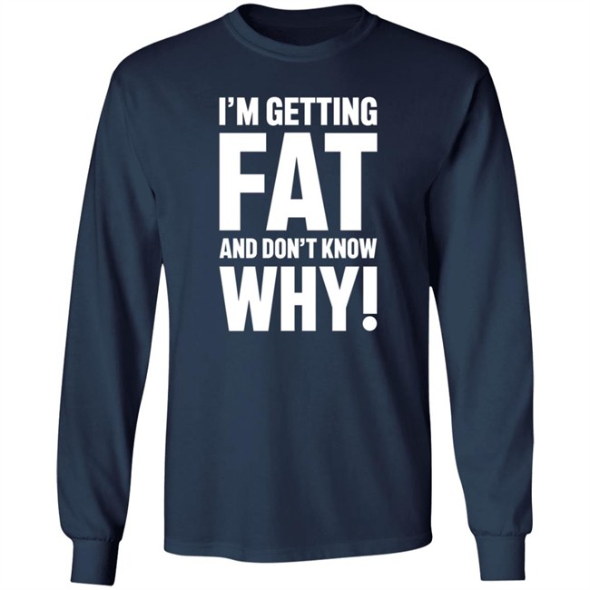 I'm Getting Fat And Don't Know Why T Shirt - The Comedy Outlet I'm Getting Fat And Don't Know Why T Shirt - The Comedy Outlet