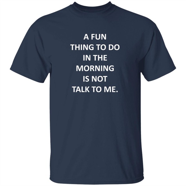 A Fun Thing To Do In The Morning Is Not Talk To Me Shirt Plantain Supernova A Fun Thing To Do In The Morning Is Not Talk To Me Shirt Plantain Supernova