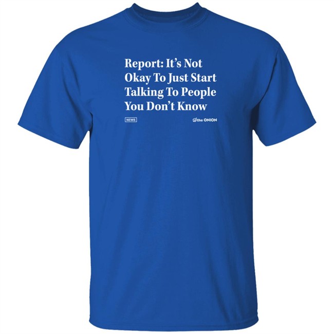 The Onion Store Report: It's Not Okay To Just Start Talking To People You Don't Know Shirt The Onion Store Report: It's Not Okay To Just Start Talking To People You Don't Know Shirt