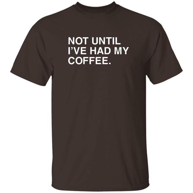 National Coffee Day Not Until I've Had My Coffee Obvious Shirts