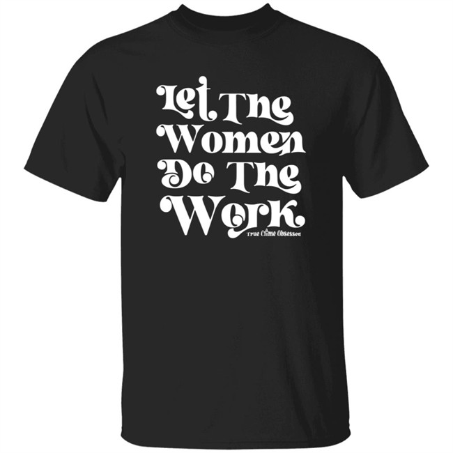 TrueCrimeObsessed Merch Let The Women Do The Work Black Shirt TrueCrimeObsessed Merch Let The Women Do The Work Black Shirt