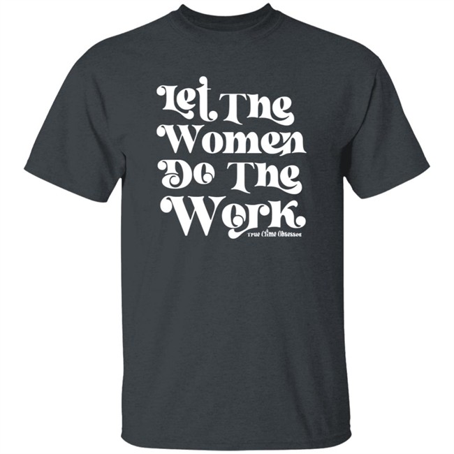 TrueCrimeObsessed Merch Let The Women Do The Work Black Shirt TrueCrimeObsessed Merch Let The Women Do The Work Black Shirt