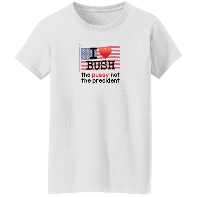 I Love Bush The Pussy Not The President Long Sleeve T Shirt I Love Bush The Pussy Not The President Long Sleeve T Shirt