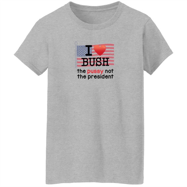 I Love Bush The Pussy Not The President Long Sleeve T Shirt I Love Bush The Pussy Not The President Long Sleeve T Shirt
