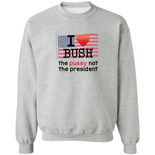 I Love Bush The Pussy Not The President Long Sleeve T Shirt I Love Bush The Pussy Not The President Long Sleeve T Shirt