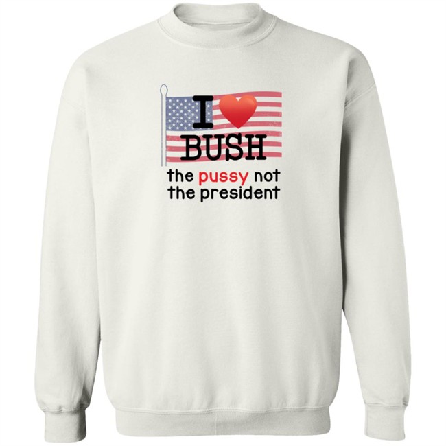 I Love Bush The Pussy Not The President Long Sleeve T Shirt I Love Bush The Pussy Not The President Long Sleeve T Shirt