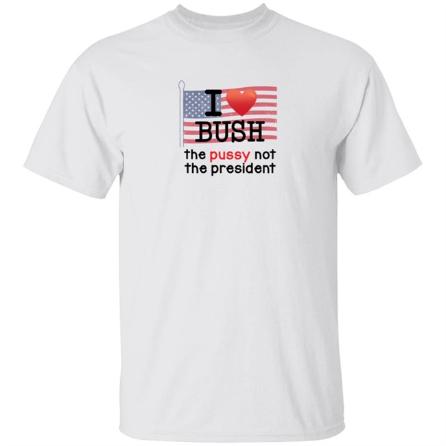 I Love Bush The Pussy Not The President Long Sleeve T Shirt I Love Bush The Pussy Not The President Long Sleeve T Shirt