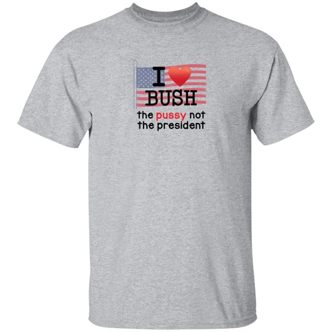 I Love Bush The Pussy Not The President Long Sleeve T Shirt I Love Bush The Pussy Not The President Long Sleeve T Shirt