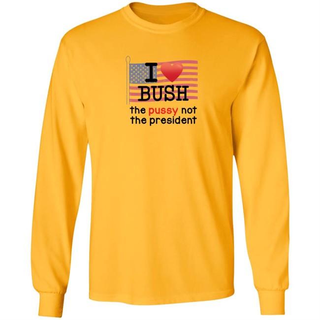 I Love Bush The Pussy Not The President Long Sleeve T Shirt I Love Bush The Pussy Not The President Long Sleeve T Shirt
