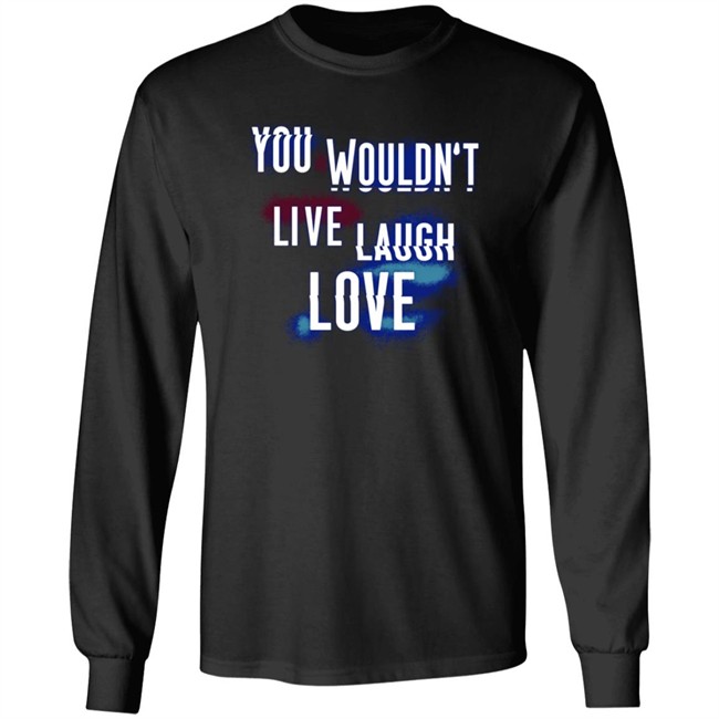 You Wouldn't Live Laugh Love Shirt You Wouldn't Live Laugh Love Shirt