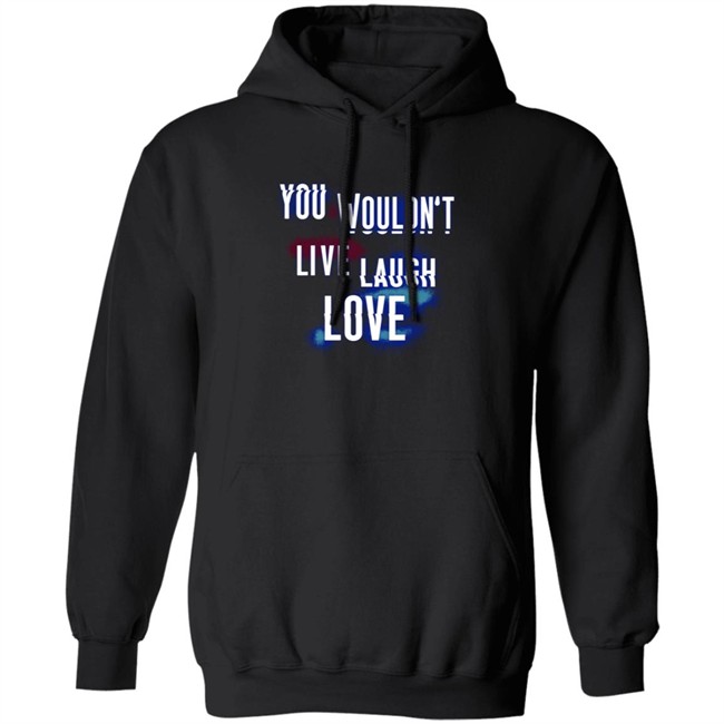 You Wouldn't Live Laugh Love Shirt You Wouldn't Live Laugh Love Shirt