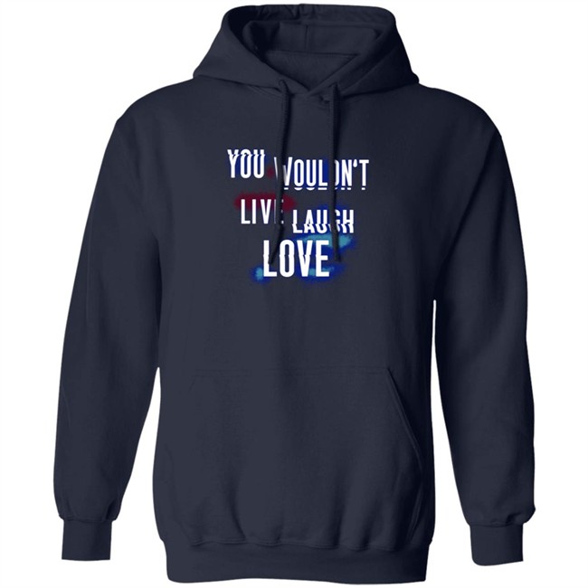 You Wouldn't Live Laugh Love Shirt You Wouldn't Live Laugh Love Shirt