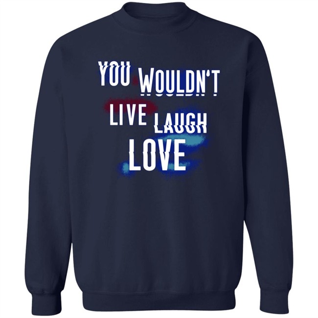 You Wouldn't Live Laugh Love Shirt You Wouldn't Live Laugh Love Shirt