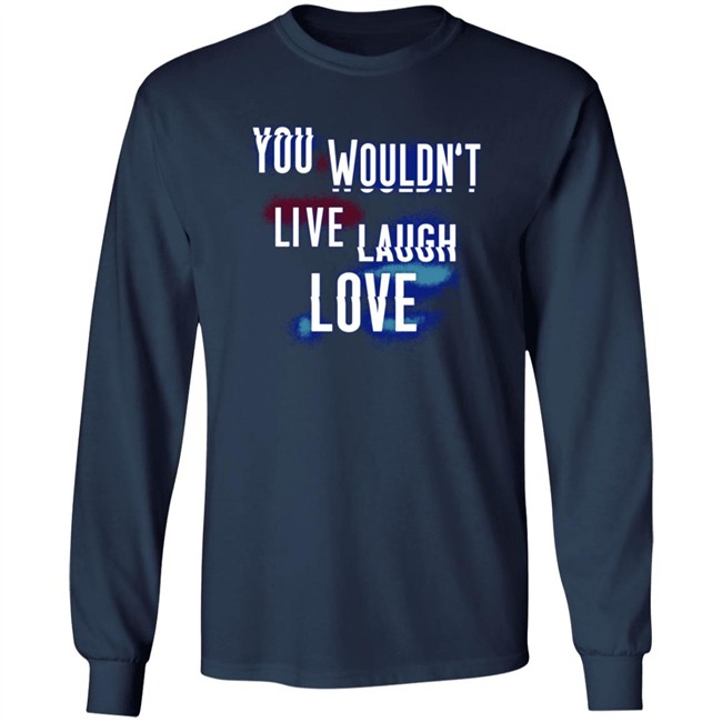 You Wouldn't Live Laugh Love Shirt You Wouldn't Live Laugh Love Shirt
