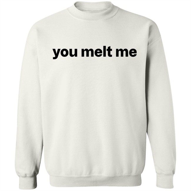 You Melt Me Sweatshirt You Melt Me Sweatshirt