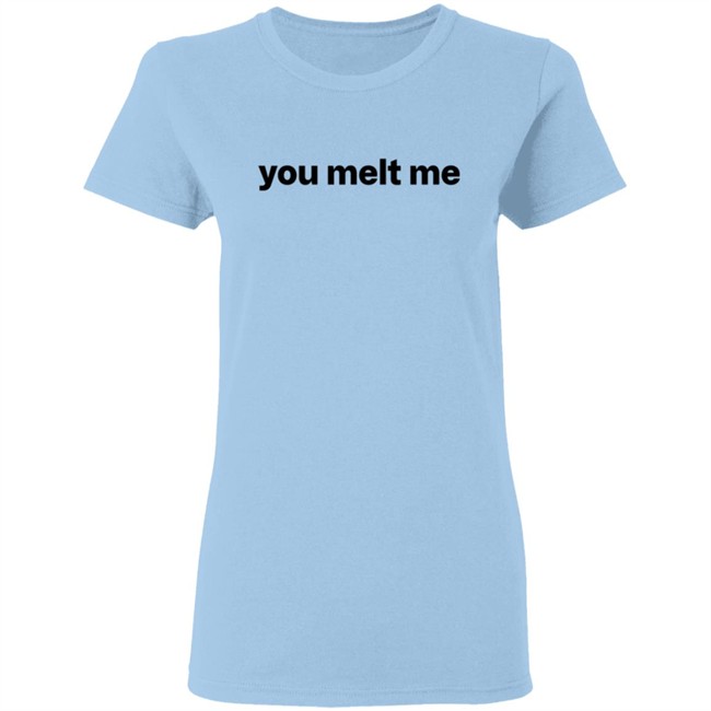 You Melt Me T Shirt You Melt Me T Shirt