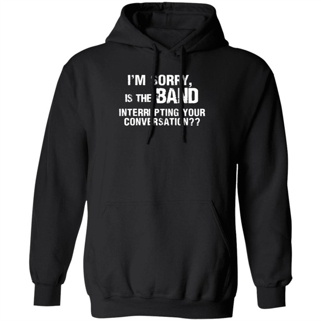 I’M Sorry Is The Band Interrupting Your Conversation T Shirt I’M Sorry Is The Band Interrupting Your Conversation T Shirt