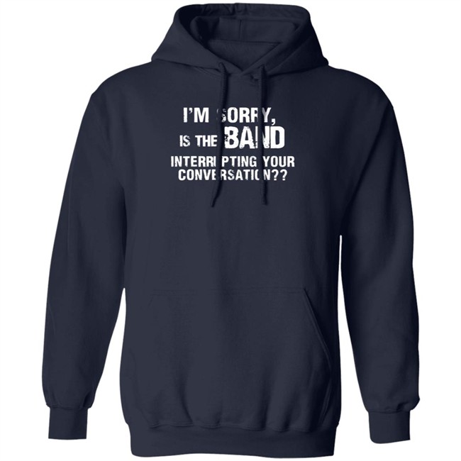 I’M Sorry Is The Band Interrupting Your Conversation T Shirt I’M Sorry Is The Band Interrupting Your Conversation T Shirt