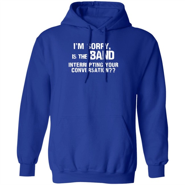 I’M Sorry Is The Band Interrupting Your Conversation T Shirt I’M Sorry Is The Band Interrupting Your Conversation T Shirt