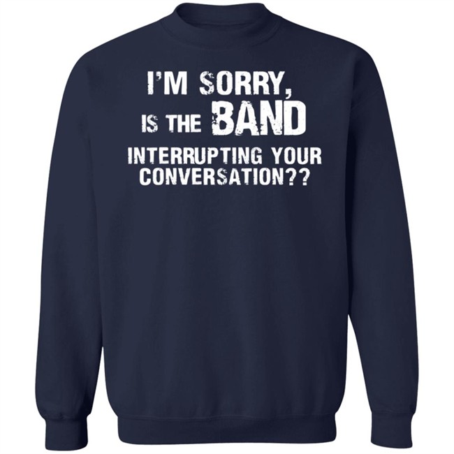 I’M Sorry Is The Band Interrupting Your Conversation T Shirt I’M Sorry Is The Band Interrupting Your Conversation T Shirt