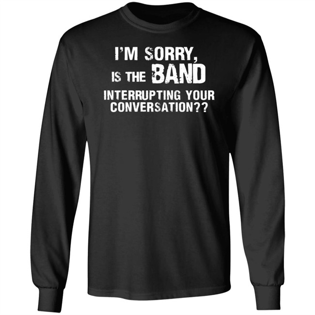 I’M Sorry Is The Band Interrupting Your Conversation T Shirt I’M Sorry Is The Band Interrupting Your Conversation T Shirt