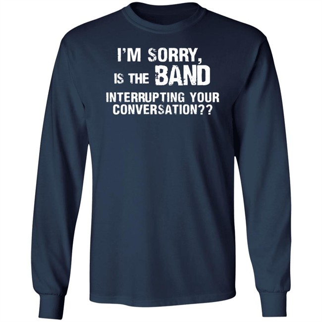 I’M Sorry Is The Band Interrupting Your Conversation T Shirt I’M Sorry Is The Band Interrupting Your Conversation T Shirt