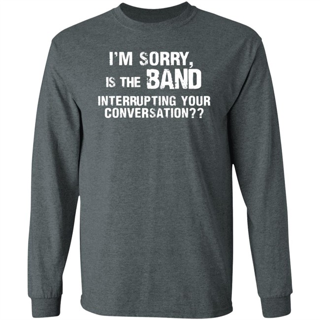 I’M Sorry Is The Band Interrupting Your Conversation T Shirt I’M Sorry Is The Band Interrupting Your Conversation T Shirt