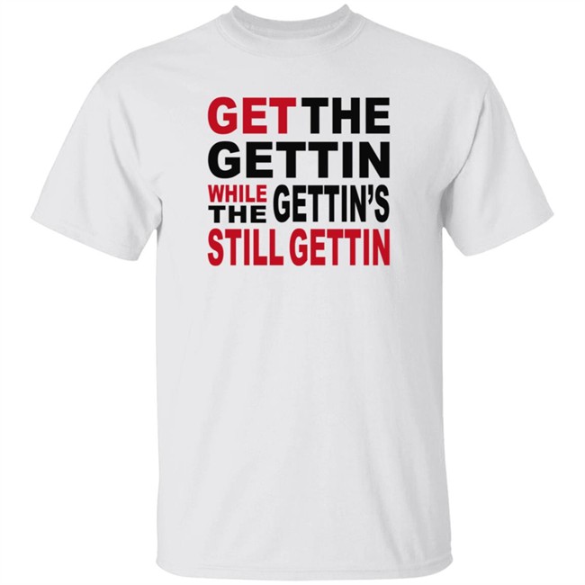 Get The Gettin While The Gettin's Still Gettin Shirt Get Gettin