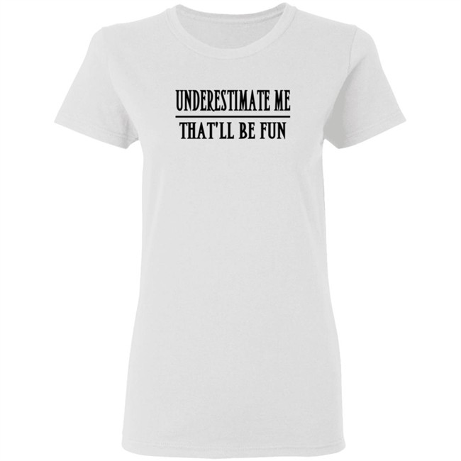 Underestimate Me Thatll Be Fun Shirt Underestimate Me Thatll Be Fun Shirt