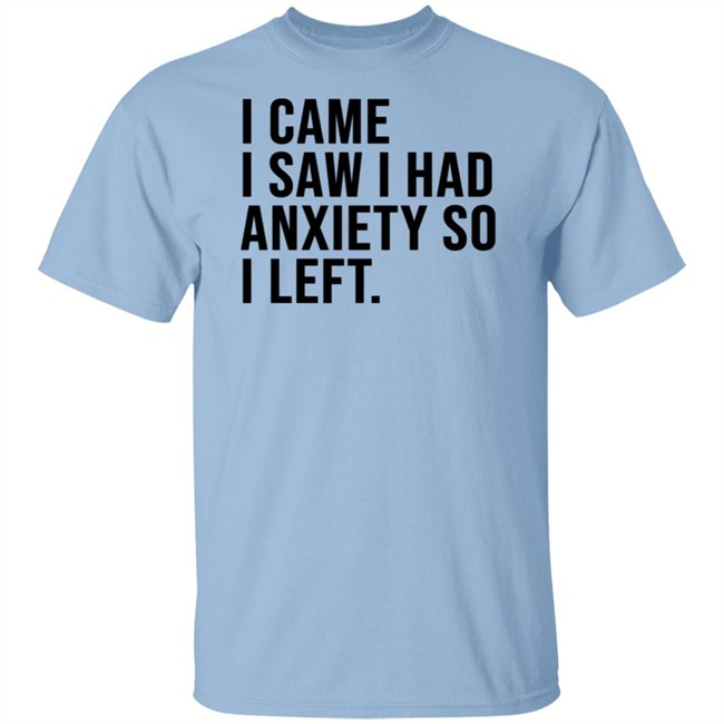 I Came I Saw I Had Anxiety So I Left Shirt I Came I Saw I Had Anxiety So I Left Shirt