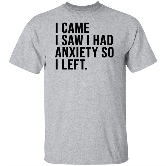 I Came I Saw I Had Anxiety So I Left Shirt I Came I Saw I Had Anxiety So I Left Shirt