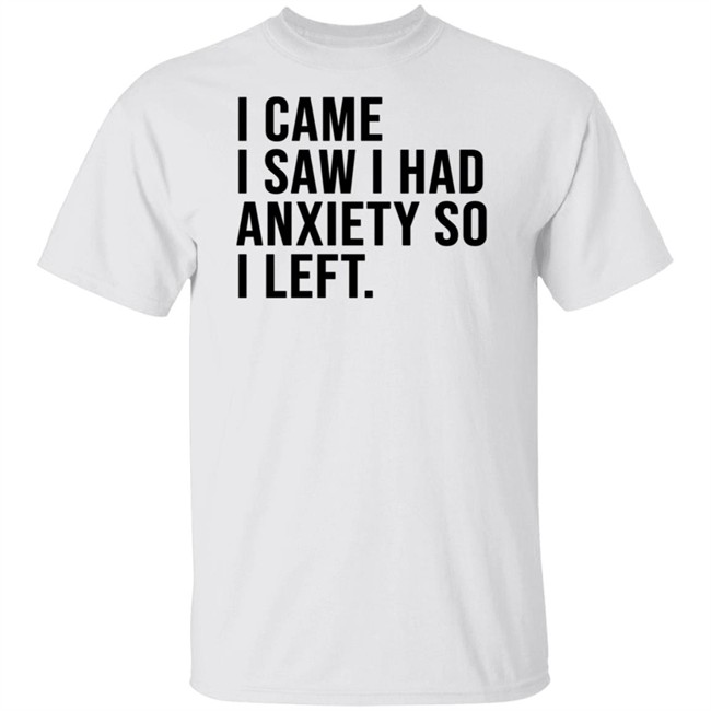 I Came I Saw I Had Anxiety So I Left Shirt I Came I Saw I Had Anxiety So I Left Shirt