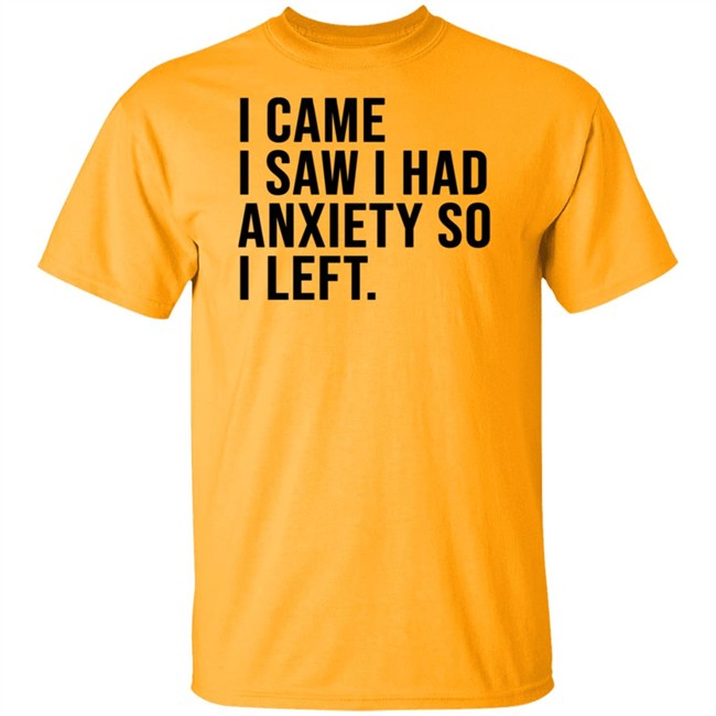 I Came I Saw I Had Anxiety So I Left Shirt I Came I Saw I Had Anxiety So I Left Shirt