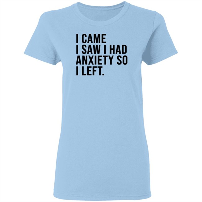 I Came I Saw I Had Anxiety So I Left Shirt I Came I Saw I Had Anxiety So I Left Shirt