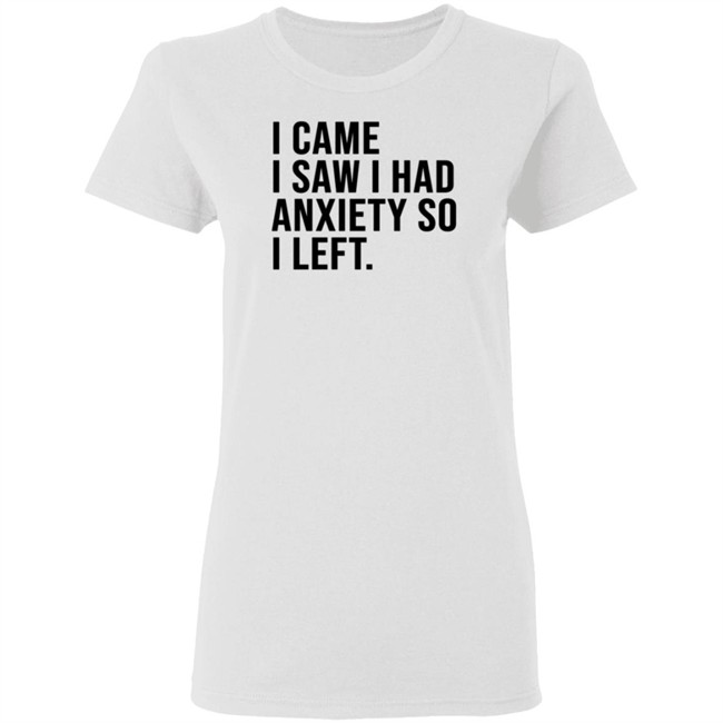 I Came I Saw I Had Anxiety So I Left Shirt I Came I Saw I Had Anxiety So I Left Shirt