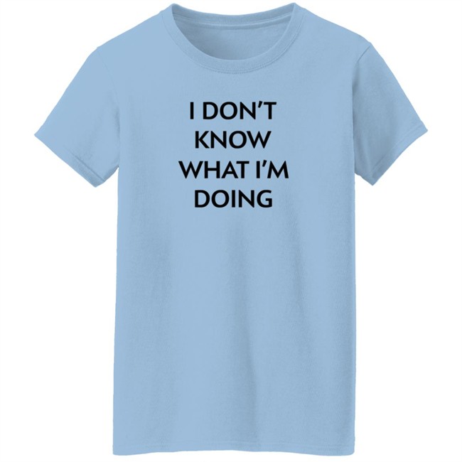 I Don't Know What I'm Doing T Shirt Justin Donaldson I Don't Know What I'm Doing T Shirt Justin Donaldson