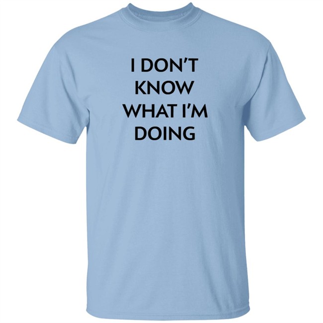 I Don't Know What I'm Doing T Shirt Justin Donaldson I Don't Know What I'm Doing T Shirt Justin Donaldson