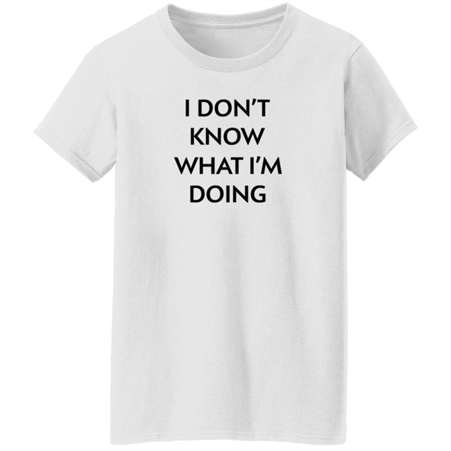 I Don't Know What I'm Doing T Shirt Justin Donaldson I Don't Know What I'm Doing T Shirt Justin Donaldson
