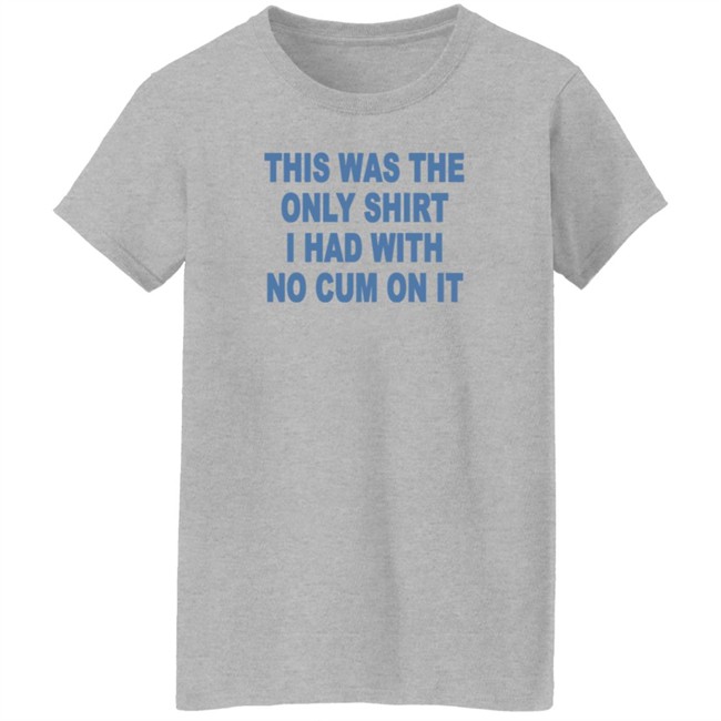 This Was The Only Shirt I Had With No Cum On It T Shirt Aviva Sofia This Was The Only Shirt I Had With No Cum On It T Shirt Aviva Sofia