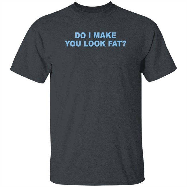 Do I Make You Look Fat Shirt Do I Make You Look Fat Shirt