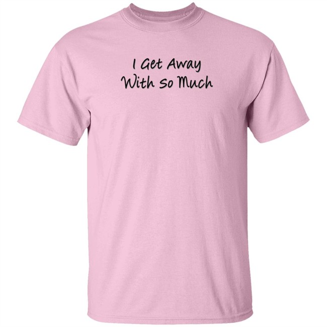 I Get Away With So Much Shirt