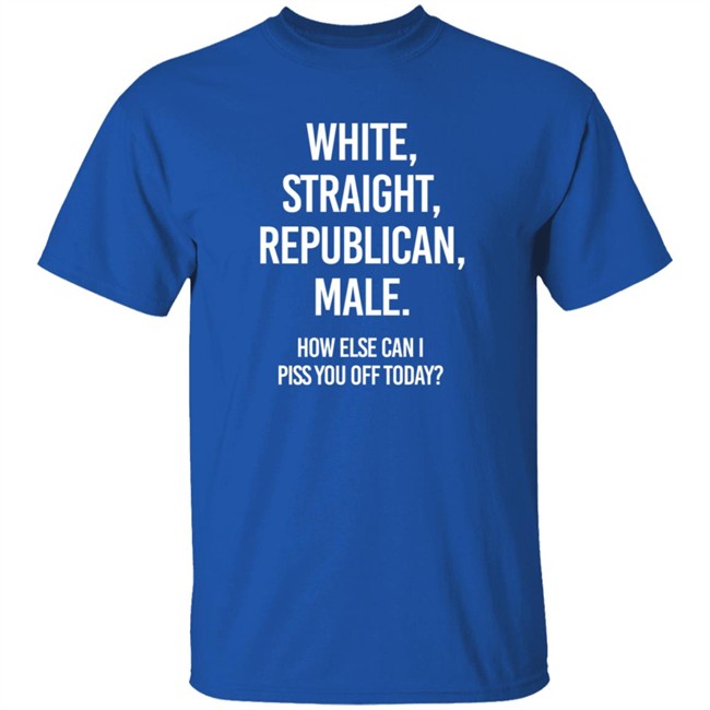 White Straight Republican Male How Else Can I Piss You Off Today Shirt Titus White Straight Republican Male How Else Can I Piss You Off Today Shirt Titus