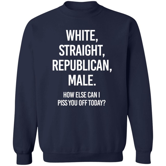 White Straight Republican Male How Else Can I Piss You Off Today Shirt Titus White Straight Republican Male How Else Can I Piss You Off Today Shirt Titus